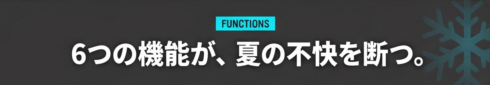 FUNCTIONS / 6つの機能が、夏の不快を断つ。