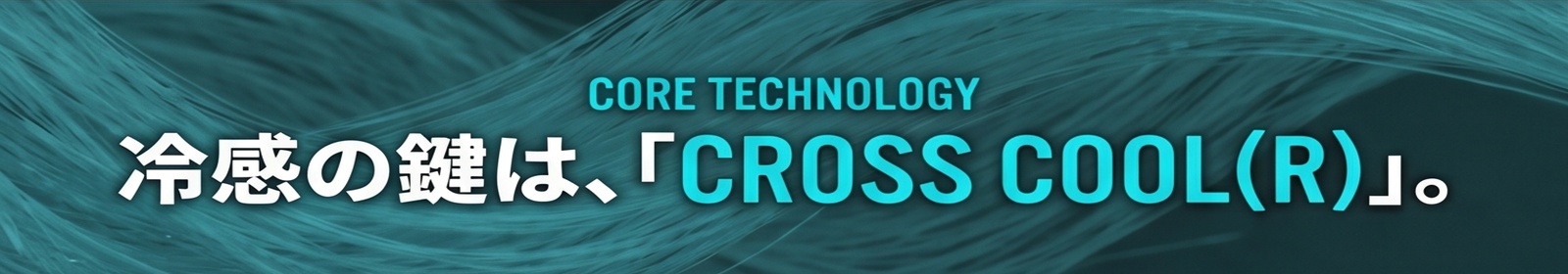 CORE TECHNOLOGY / 冷感の鍵は、「CROSS COOL〓」。