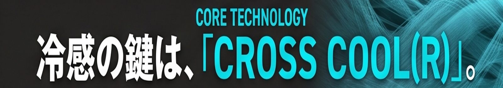 CORE TECHNOLOGY / 冷感の鍵は、「CROSS COOL〓」。
