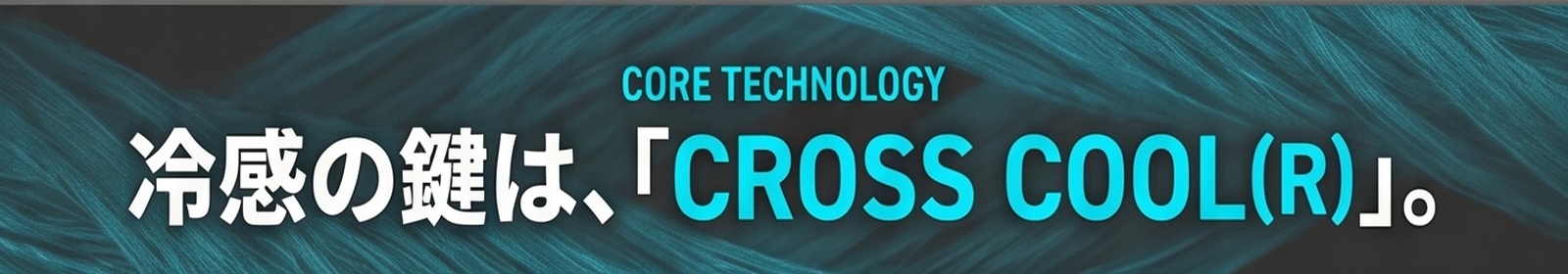 CORE TECHNOLOGY / 冷感の鍵は、「CROSS COOL〓」。