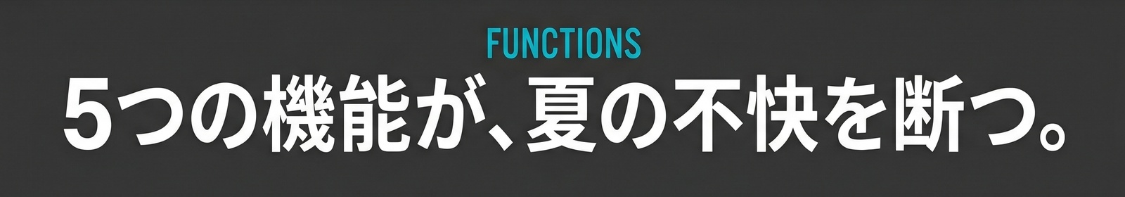 FUNCTIONS / 5つの機能が、夏の不快を断つ。