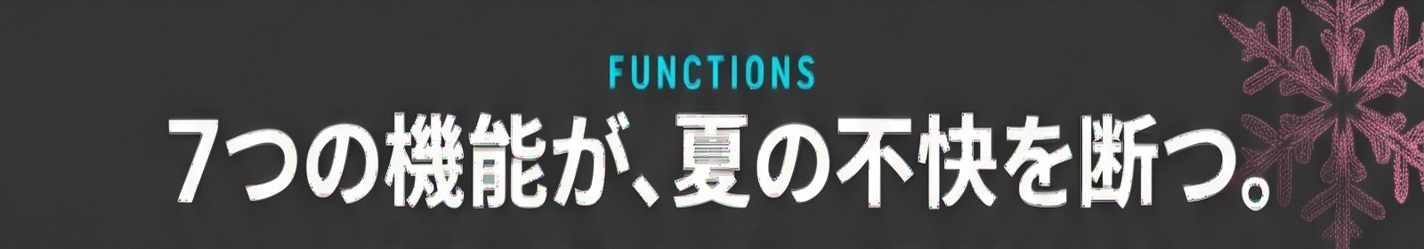 FUNCTIONS / 7つの機能が、夏の不快を断つ。