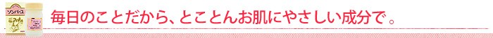 毎日のことだから、とことんお肌にやさしい成分で。