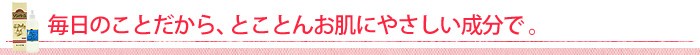 毎日のことだから、とことんお肌にやさしい成分で。